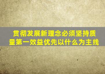 贯彻发展新理念必须坚持质量第一效益优先以什么为主线