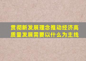 贯彻新发展理念推动经济高质量发展需要以什么为主线