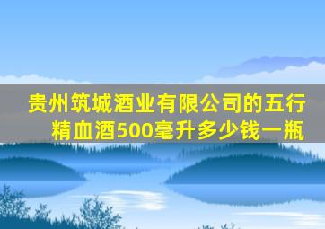 贵州筑城酒业有限公司的五行精血酒500毫升多少钱一瓶
