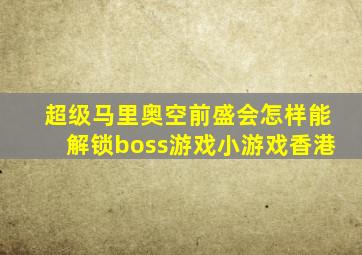 超级马里奥空前盛会怎样能解锁boss游戏小游戏香港