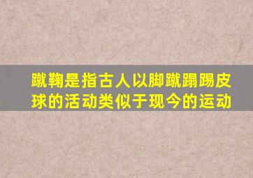 蹴鞠是指古人以脚蹴蹋踢皮球的活动类似于现今的运动