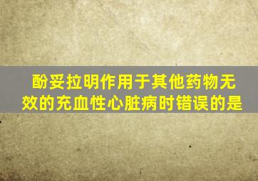 酚妥拉明作用于其他药物无效的充血性心脏病时错误的是