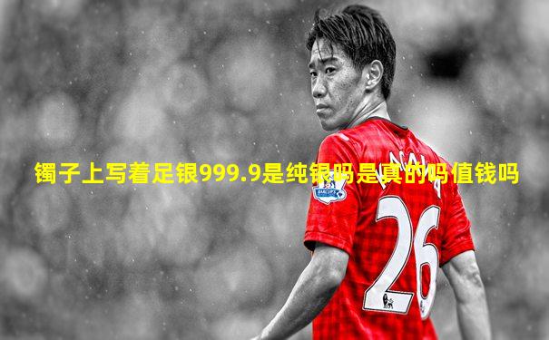 镯子上写着足银999.9是纯银吗是真的吗值钱吗