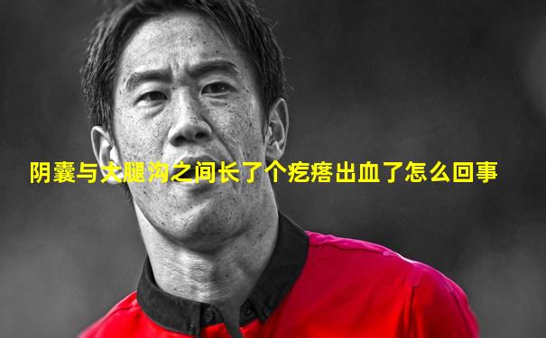 阴囊与大腿沟之间长了个疙瘩出血了怎么回事