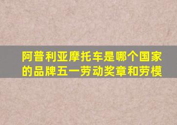 阿普利亚摩托车是哪个国家的品牌五一劳动奖章和劳模