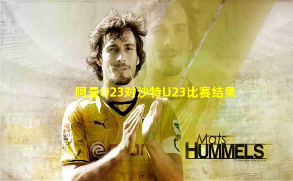 阿曼U23对沙特U23比赛结果