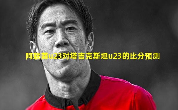 阿联酋u23对塔吉克斯坦u23的比分预测