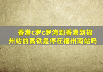 香港c罗c罗湾到香港到福州站的高铁是停在福州南站吗