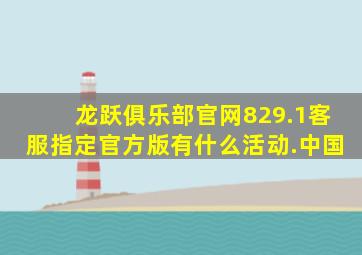 龙跃俱乐部官网829.1客服指定官方版有什么活动.中国