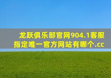 龙跃俱乐部官网904.1客服指定唯一官方网站有哪个.cc