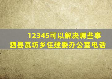 12345可以解决哪些事泗县瓦坊乡住建委办公室电话