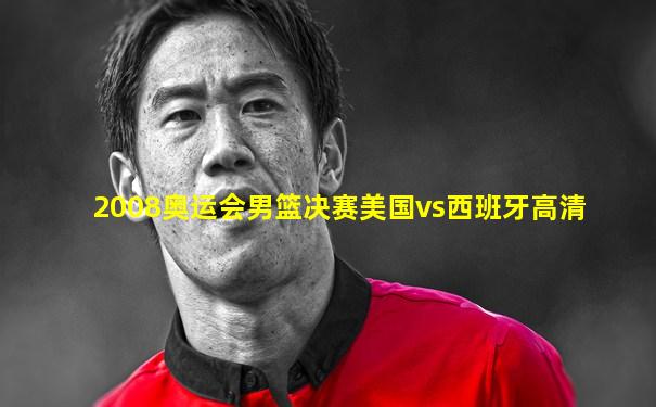2008奥运会男篮决赛美国vs西班牙高清