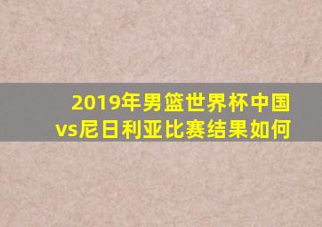 2019年男篮世界杯中国vs尼日利亚比赛结果如何