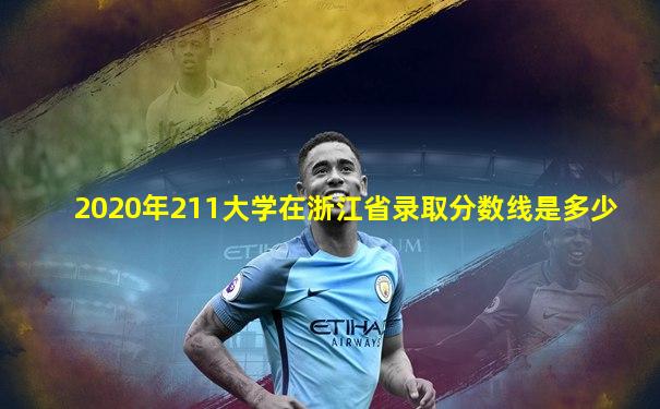 2020年211大学在浙江省录取分数线是多少