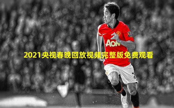 2021央视春晚回放视频完整版免费观看