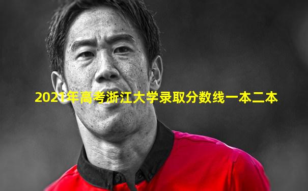 2021年高考浙江大学录取分数线一本二本