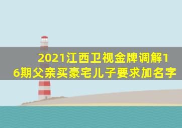 2021江西卫视金牌调解16期父亲买豪宅儿子要求加名字