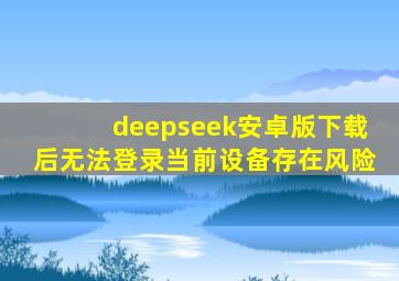 deepseek安卓版下载后无法登录当前设备存在风险