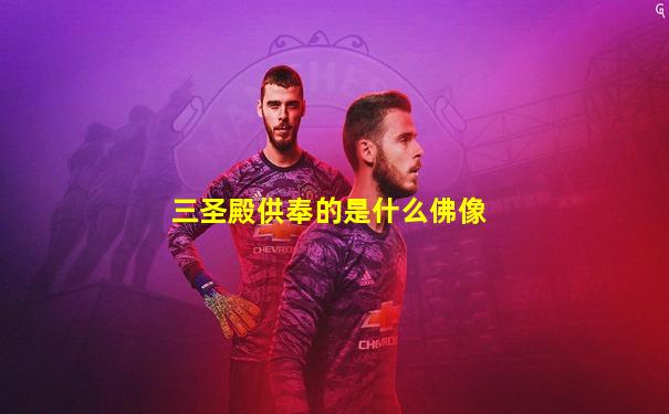 三圣殿供奉的是什么佛像