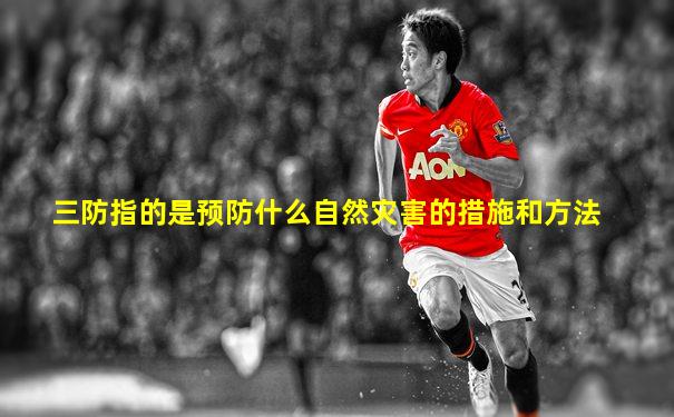三防指的是预防什么自然灾害的措施和方法