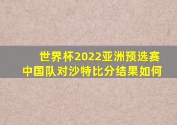 世界杯2022亚洲预选赛中国队对沙特比分结果如何
