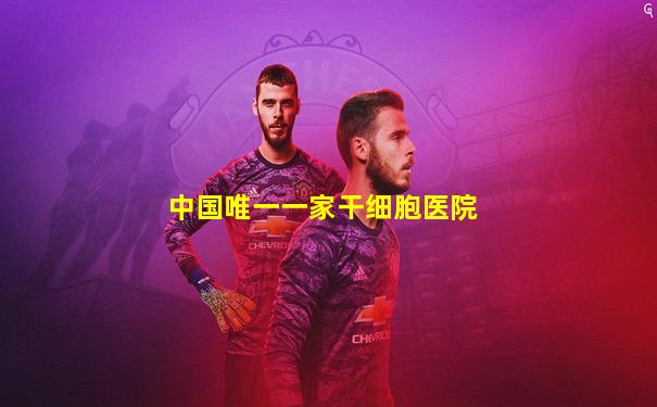 中国唯一一家干细胞医院