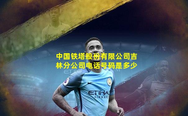 中国铁塔股份有限公司吉林分公司电话号码是多少