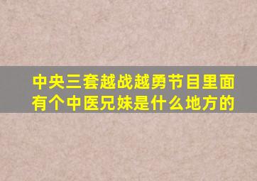 中央三套越战越勇节目里面有个中医兄妹是什么地方的