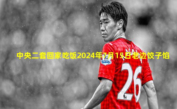 中央二套回家吃饭2024年7月15日老边饺子馅