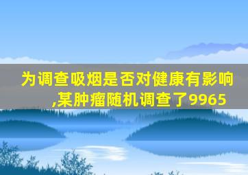 为调查吸烟是否对健康有影响,某肿瘤随机调查了9965