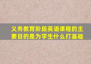 义务教育阶段英语课程的主要目的是为学生什么打基础