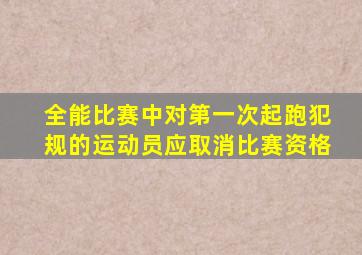 全能比赛中对第一次起跑犯规的运动员应取消比赛资格