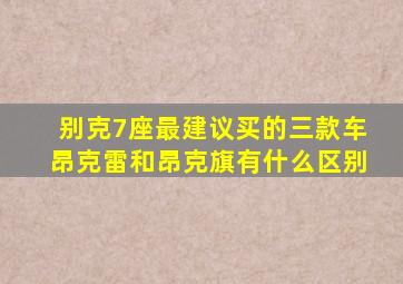 别克7座最建议买的三款车昂克雷和昂克旗有什么区别