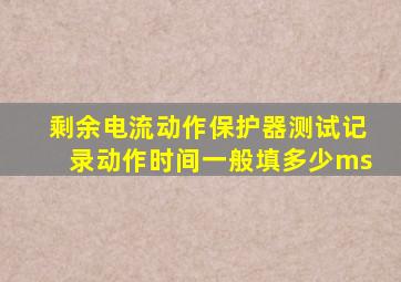 剩余电流动作保护器测试记录动作时间一般填多少ms