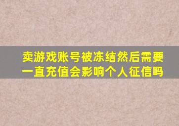 卖游戏账号被冻结然后需要一直充值会影响个人征信吗