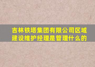 吉林铁塔集团有限公司区域建设维护经理是管理什么的