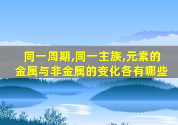 同一周期,同一主族,元素的金属与非金属的变化各有哪些