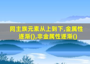 同主族元素从上到下,金属性逐渐(),非金属性逐渐()