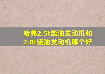 哈弗2.5t柴油发动机和2.0t柴油发动机哪个好