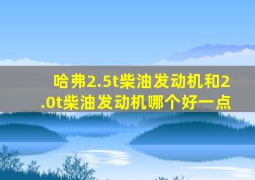 哈弗2.5t柴油发动机和2.0t柴油发动机哪个好一点