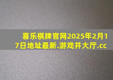 喜乐棋牌官网2025年2月17日地址最新.游戏并大厅.cc