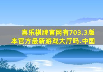 喜乐棋牌官网有703.3版本官方最新游戏大厅吗.中国