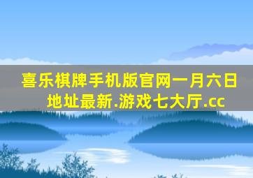 喜乐棋牌手机版官网一月六日地址最新.游戏七大厅.cc