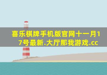 喜乐棋牌手机版官网十一月17号最新.大厅那我游戏.cc