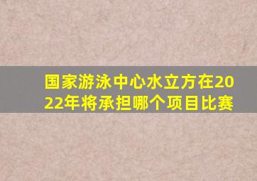 国家游泳中心水立方在2022年将承担哪个项目比赛