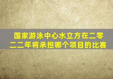 国家游泳中心水立方在二零二二年将承担哪个项目的比赛