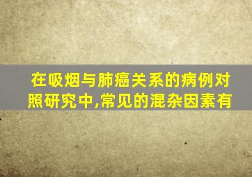 在吸烟与肺癌关系的病例对照研究中,常见的混杂因素有