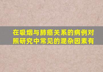 在吸烟与肺癌关系的病例对照研究中常见的混杂因素有