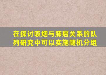 在探讨吸烟与肺癌关系的队列研究中可以实施随机分组