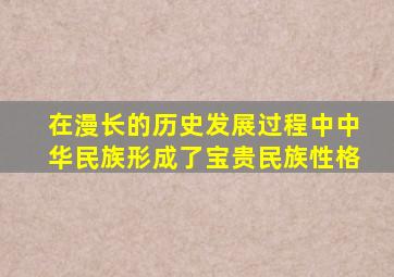 在漫长的历史发展过程中中华民族形成了宝贵民族性格